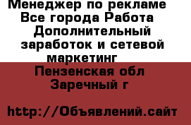 Менеджер по рекламе - Все города Работа » Дополнительный заработок и сетевой маркетинг   . Пензенская обл.,Заречный г.